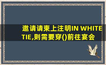 邀请请柬上注明IN WHITE TIE,则需要穿()前往宴会